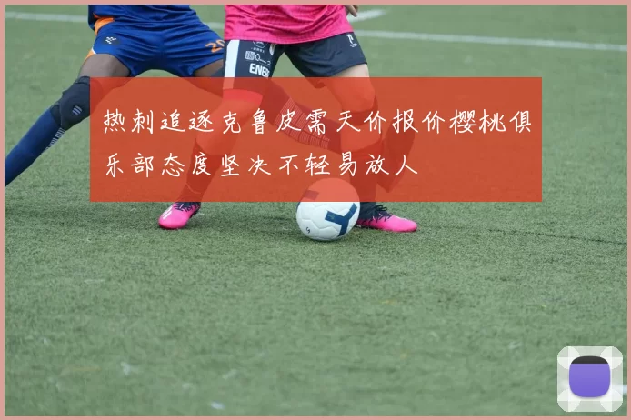 热刺追逐克鲁皮需天价报价樱桃俱乐部态度坚决不轻易放人