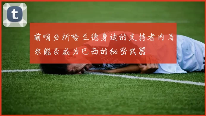 前哨分析哈兰德身边的支持者内马尔能否成为巴西的秘密武器