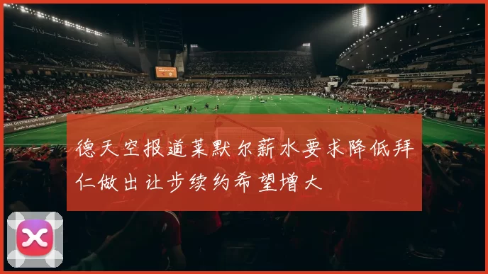 德天空报道莱默尔薪水要求降低拜仁做出让步续约希望增大