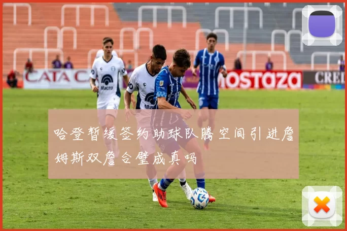 哈登暂缓签约助球队腾空间引进詹姆斯双詹合璧成真吗