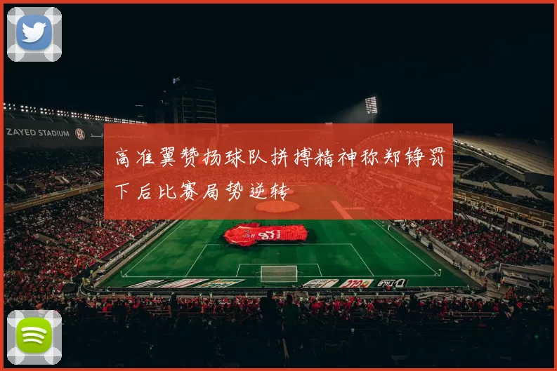 高准翼赞扬球队拼搏精神称郑铮罚下后比赛局势逆转