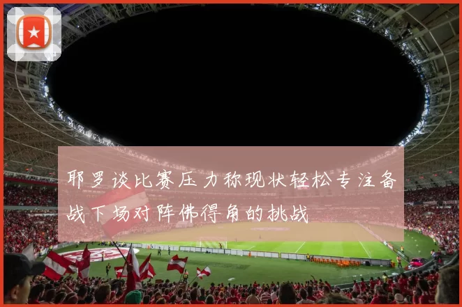 耶罗谈比赛压力称现状轻松专注备战下场对阵佛得角的挑战